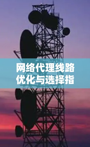 网络代理线路优化与选择指南