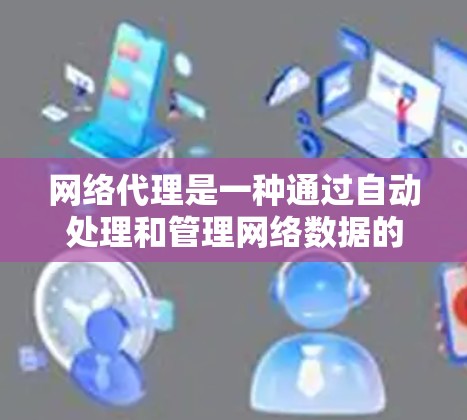 网络代理是一种通过自动处理和管理网络数据的工具，帮助你在网络环境中更好地管理应用和服务器，提升用户体验和网络安全。以下是对网络代理的详细总结