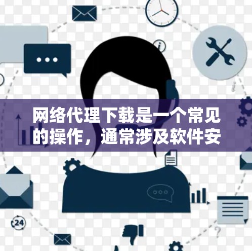 网络代理下载是一个常见的操作，通常涉及软件安装、网络连接和配置等步骤。以下是一个详细的过程，帮助您解决网络代理下载的问题