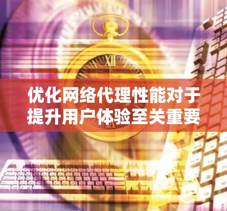 优化网络代理性能对于提升用户体验至关重要，尤其是在面对移动设备时。以下是一步步的优化方案