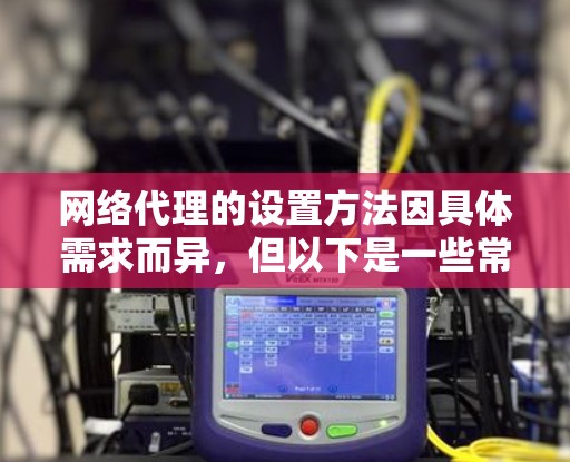 网络代理的设置方法因具体需求而异,但以下是一些常见的网络代理设置方法,适用于大多数网络环境 网络代理的设置方法因具体需求而异,但以下是一些常见的网络代理设置方法,适用于大多数网络环境