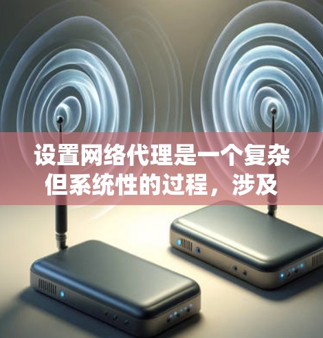 设置网络代理是一个复杂但系统性的过程，涉及多个步骤和参数。以下是一个详细而系统的指南，帮助您顺利完成网络代理配置