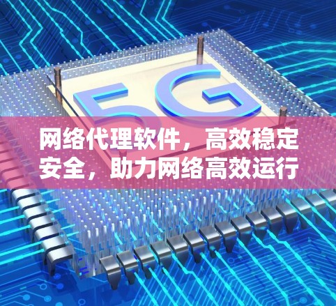 网络代理软件，高效稳定安全，助力网络高效运行