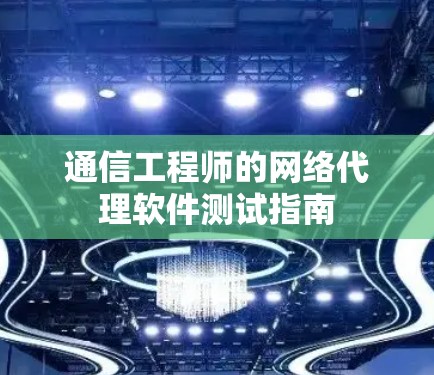 通信工程师的网络代理软件测试指南