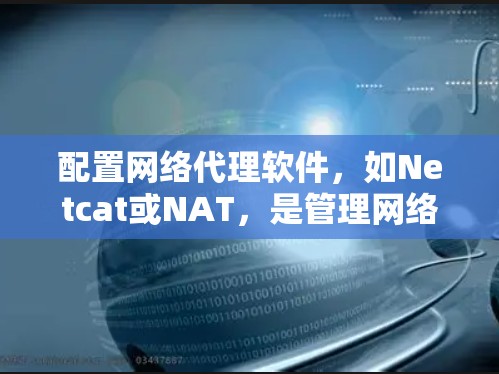 配置网络代理软件，如Netcat或NAT，是管理网络设备时的重要步骤。以下是一步步的指南，帮助您轻松配置网络代理