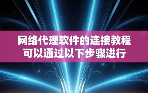 网络代理软件的连接教程可以通过以下步骤进行