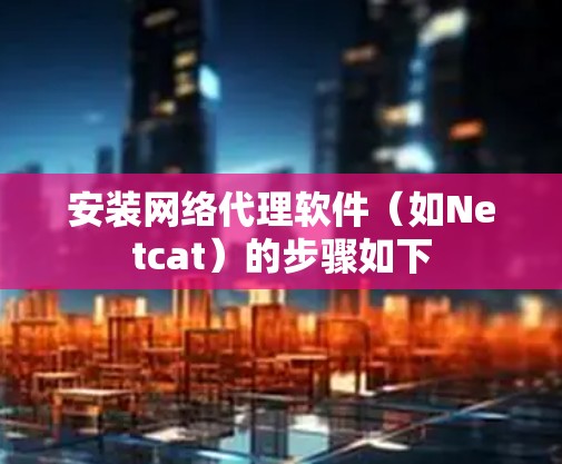 安装网络代理软件（如Netcat）的步骤如下