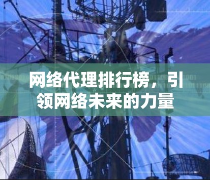 网络代理排行榜,引领网络未来的力量 网络代理排行榜,引领网络未来的力量