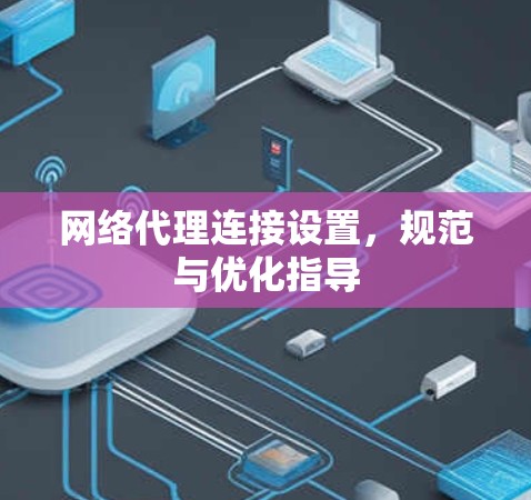 网络代理连接设置,规范与优化指导 网络代理连接设置,规范与优化指导