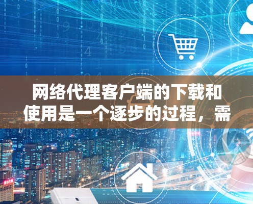 网络代理客户端的下载和使用是一个逐步的过程,需要遵循以下步骤来完成 网络代理客户端的下载和使用是一个逐步的过程,需要遵循以下步骤来完成