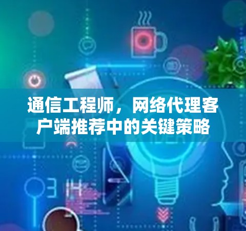 通信工程师,网络代理客户端推荐中的关键策略 通信工程师,网络代理客户端推荐中的关键策略