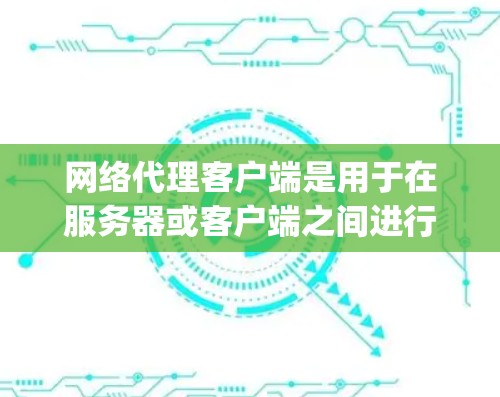 网络代理客户端是用于在服务器或客户端之间进行交互的软件,主要分为浏览器、PC Player和Slack等不同类型。以下是详细的网络代理客户端教程 网络代理客户端是用于在服务器或客户端之间进行交互的软件,主要分为浏览器、PC Player和Slack等不同类型。以下是详细的网络代理客户端教程