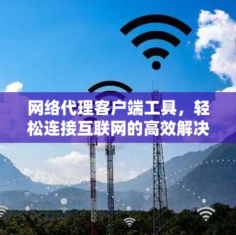 网络代理客户端工具,轻松连接互联网的高效解决方案 网络代理客户端工具,轻松连接互联网的高效解决方案
