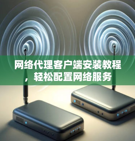 网络代理客户端安装教程，轻松配置网络服务