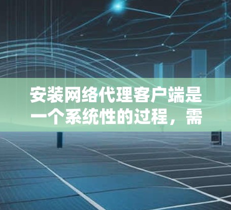 安装网络代理客户端是一个系统性的过程,需要按照以下步骤操作 安装网络代理客户端是一个系统性的过程,需要按照以下步骤操作