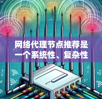 网络代理节点推荐是一个系统性、复杂性较高的任务，涉及多个步骤和领域。以下是对整个流程的详细总结