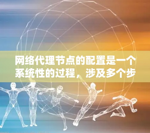 网络代理节点的配置是一个系统性的过程，涉及多个步骤和工具。以下是一个系统化的指南，帮助您逐步配置网络代理节点