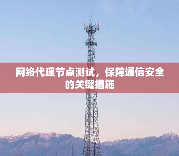 网络代理节点测试,保障通信安全的关键措施 网络代理节点测试,保障通信安全的关键措施