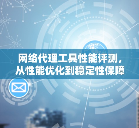 网络代理工具性能评测,从性能优化到稳定性保障 网络代理工具性能评测,从性能优化到稳定性保障
