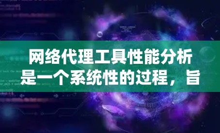网络代理工具性能分析是一个系统性的过程，旨在优化其性能以提升用户体验。以下是详细的分析步骤和建议