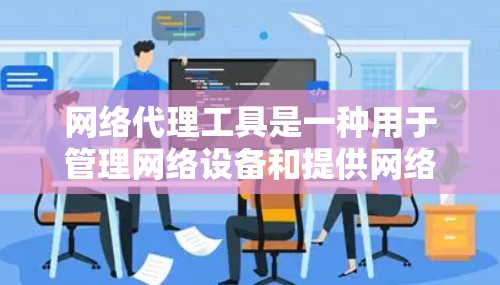 网络代理工具是一种用于管理网络设备和提供网络服务的软件或工具。以下是一些常见的网络代理工具及其用途和下载链接