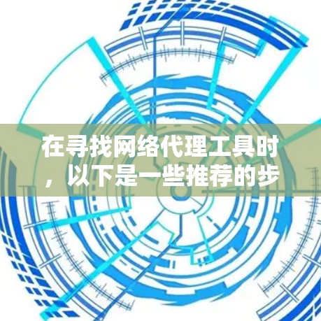 在寻找网络代理工具时，以下是一些推荐的步骤和建议，帮助你做出明智的选择