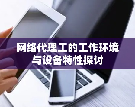 网络代理工的工作环境与设备特性探讨 网络代理工的工作环境与设备特性探讨