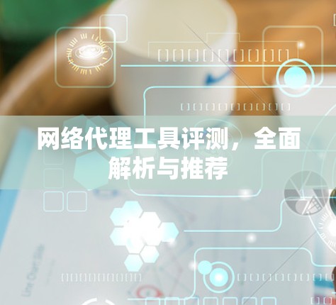 网络代理工具评测,全面解析与推荐 网络代理工具评测,全面解析与推荐