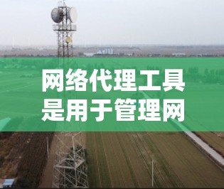 网络代理工具是用于管理网络设备和网络服务的软件工具，广泛应用于路由器、交换机、防火墙等网络设备的配置和管理。以下是详细的网络代理工具指南