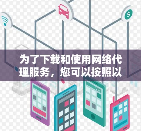 为了下载和使用网络代理服务,您可以按照以下步骤进行 为了下载和使用网络代理服务,您可以按照以下步骤进行