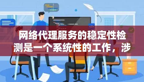 网络代理服务的稳定性检测是一个系统性的工作,涉及多个步骤和工具的应用。以下是一个有条理的步骤指南,帮助你系统地进行网络代理稳定性的检测 网络代理服务的稳定性检测是一个系统性的工作,涉及多个步骤和工具的应用。以下是一个有条理的步骤指南,帮助你系统地进行网络代理稳定性的检测