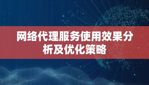 网络代理服务使用效果分析及优化策略 网络代理服务使用效果分析及优化策略
