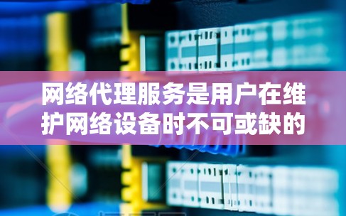 网络代理服务是用户在维护网络设备时不可或缺的一部分,它能够帮助用户高效管理多个网络设备,节省时间和费用。本文将从概述、不同类型、使用场景、使用步骤和总结几个方面详细探讨网络代理服务的使用体验 网络代理服务是用户在维护网络设备时不可或缺的一部分,它能够帮助用户高效管理多个网络设备,节省时间和费用。本文将从概述、不同类型、使用场景、使用步骤和总结几个方面详细探讨网络代理服务的使用体验