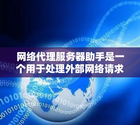 网络代理服务器助手是一个用于处理外部网络请求的服务器，具备响应速度快、功能强大的特点，广泛应用于搜索引擎、应用程序和网络服务提供商等场景。以下是对该主题的详细说明
