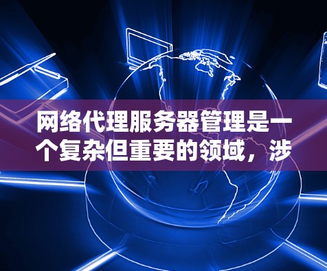 网络代理服务器管理是一个复杂但重要的领域，涉及多个组件和概念。以下是对网络代理服务器管理的详细总结