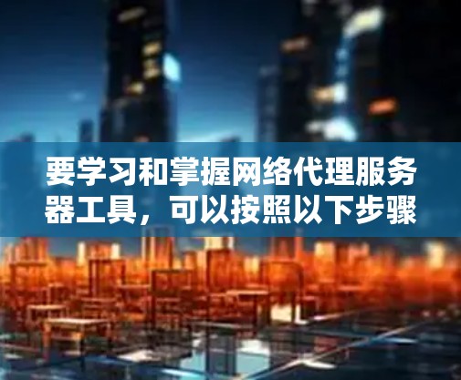 要学习和掌握网络代理服务器工具,可以按照以下步骤进行 要学习和掌握网络代理服务器工具,可以按照以下步骤进行