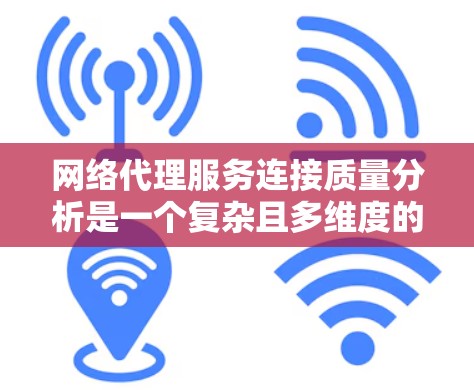 网络代理服务连接质量分析是一个复杂且多维度的问题，涉及多个关键因素。以下是对连接质量分析的详细总结和结构，帮助用户更好地理解和评估网络代理服务