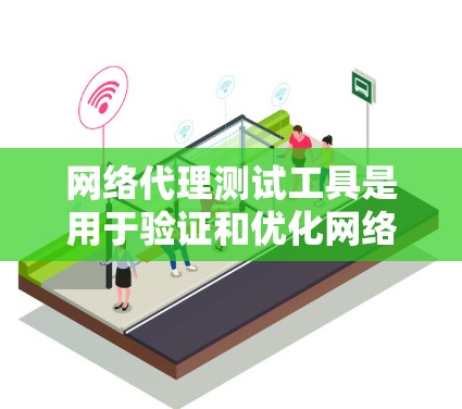 网络代理测试工具是用于验证和优化网络代理功能的软件或工具，帮助管理员和用户确保代理在多种网络环境下运行稳定。以下是对网络代理测试工具的总结