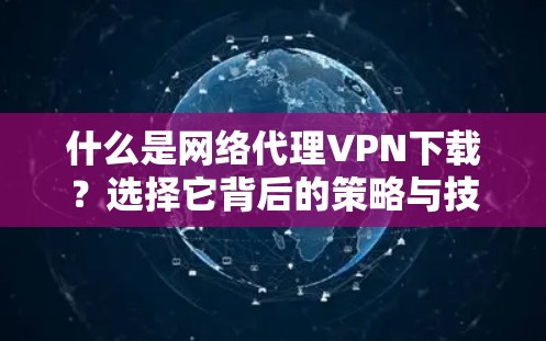 什么是网络代理VPN下载？选择它背后的策略与技巧