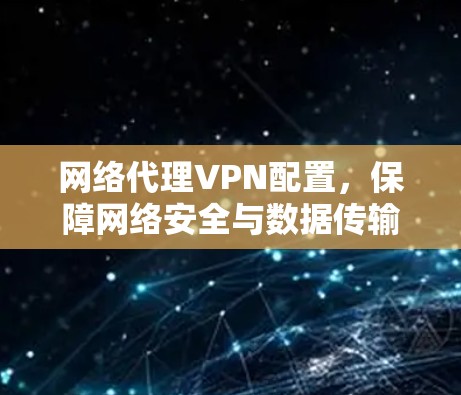 网络代理VPN配置,保障网络安全与数据传输 网络代理VPN配置,保障网络安全与数据传输