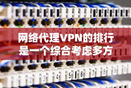 网络代理VPN的排行是一个综合考虑多方面因素的过程，以下是对一个网络代理VPN排行的总结，涵盖了安全性、价格、设备兼容性、用户界面、支持功能、认证方式、网络覆盖和速度等多个关键因素