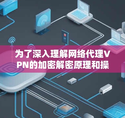 为了深入理解网络代理VPN的加密解密原理和操作，以下是分步骤的总结