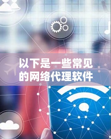 以下是一些常见的网络代理软件及其主要功能