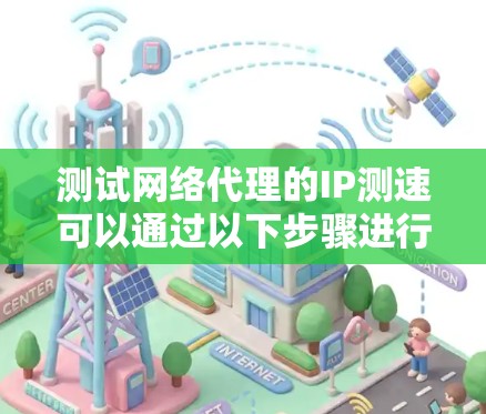 测试网络代理的IP测速可以通过以下步骤进行