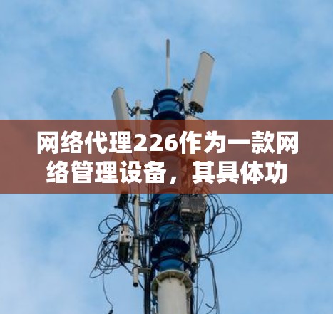 网络代理226作为一款网络管理设备，其具体功能和特点如下