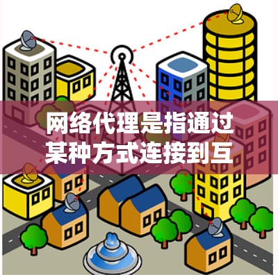 网络代理是指通过某种方式连接到互联网，以访问互联网资源或服务的工具或系统。网络代理在多个设备上都可以使用，包括手机、电脑、路由器、交换机、子网管理器等