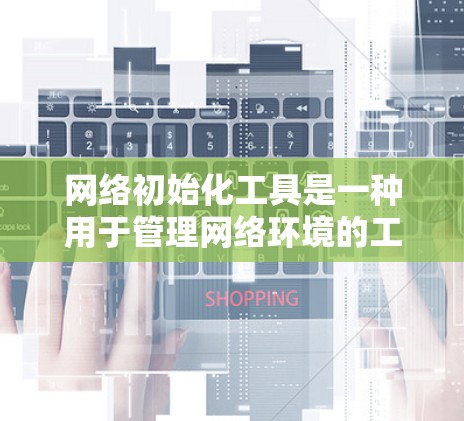 网络初始化工具是一种用于管理网络环境的工具，帮助用户配置防火墙、网络设备、安全软件等。以下是使用网络初始化工具的步骤和方法
