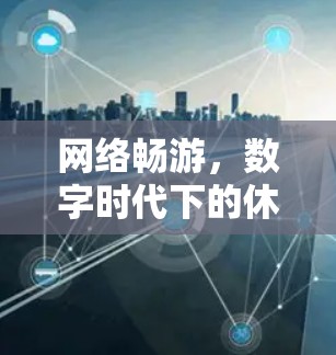网络畅游,数字时代下的休闲体验 网络畅游,数字时代下的休闲体验