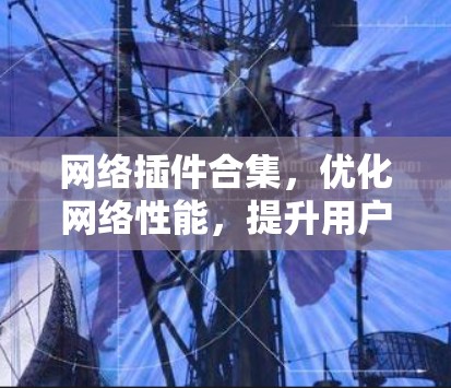 网络插件合集，优化网络性能，提升用户体验的实用指南