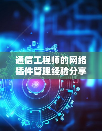 通信工程师的网络插件管理经验分享 通信工程师的网络插件管理经验分享